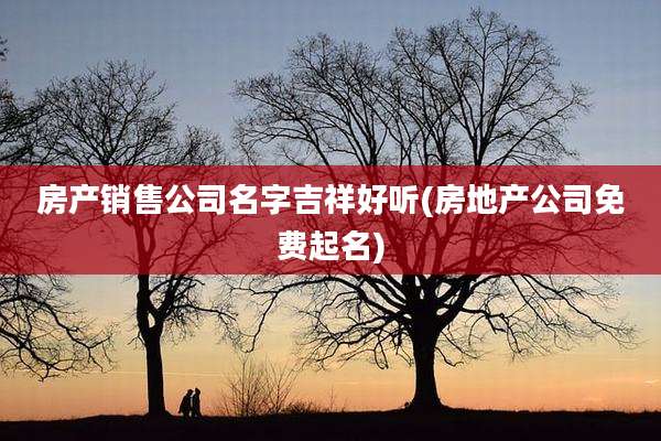 房产销售公司名字吉祥好听(房地产公司免费起名)