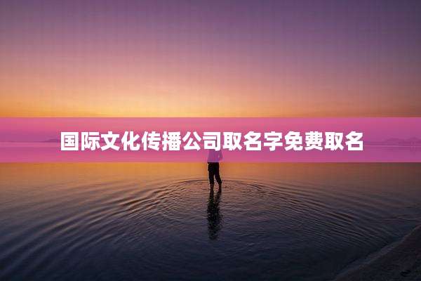国际文化传播公司取名字免费取名