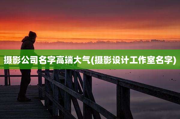 摄影公司名字高端大气(摄影设计工作室名字)