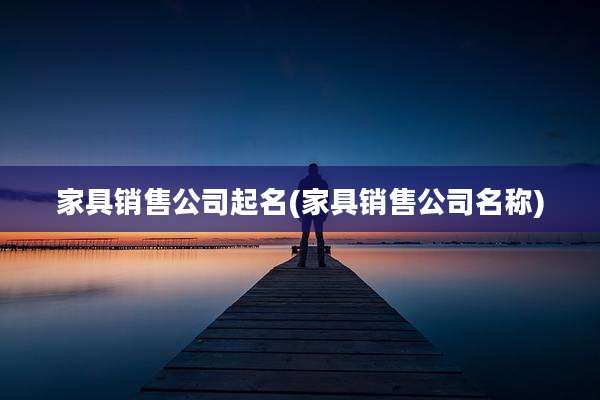 家具销售公司起名(家具销售公司名称)