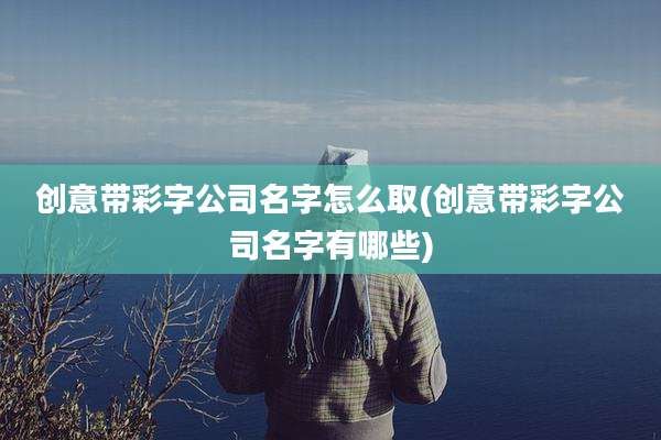 创意带彩字公司名字怎么取(创意带彩字公司名字有哪些)