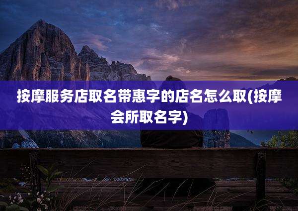 按摩服务店取名带惠字的店名怎么取(按摩会所取名字)