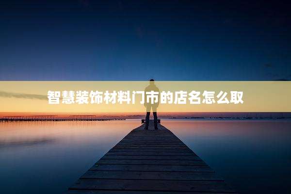 智慧装饰材料门市的店名怎么取