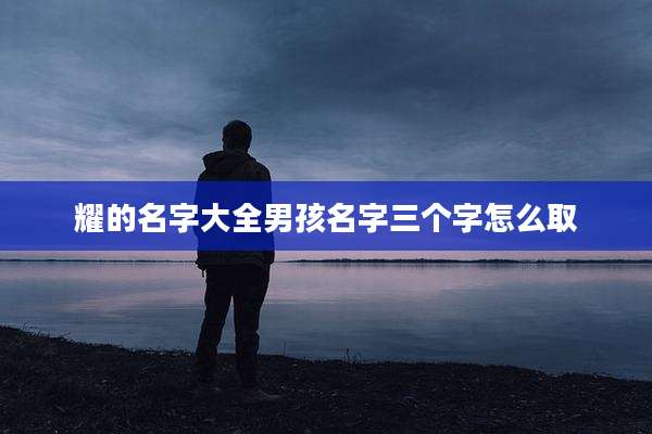 耀的名字大全男孩名字三个字怎么取