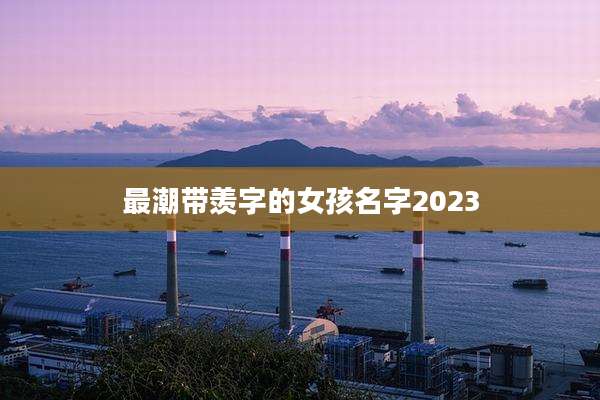 最潮带羡字的女孩名字2023