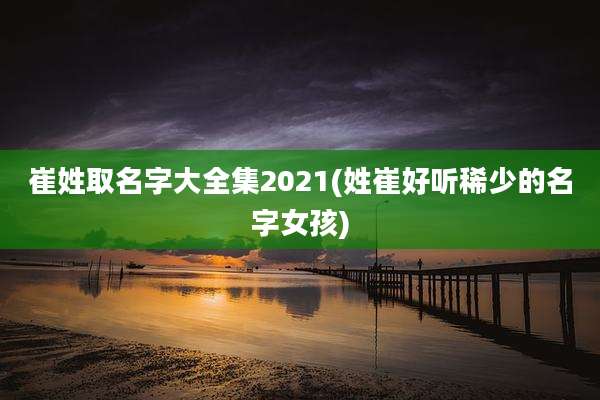 崔姓取名字大全集2021(姓崔好听稀少的名字女孩)