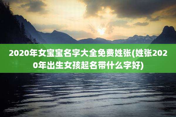 2020年女宝宝名字大全免费姓张(姓张2020年出生女孩起名带什么字好)