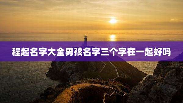 程起名字大全男孩名字三个字在一起好吗