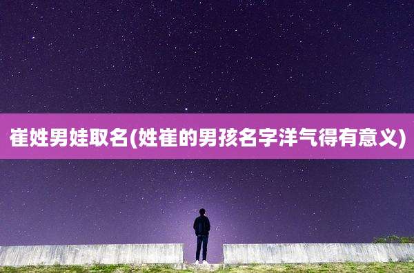 崔姓男娃取名(姓崔的男孩名字洋气得有意义)