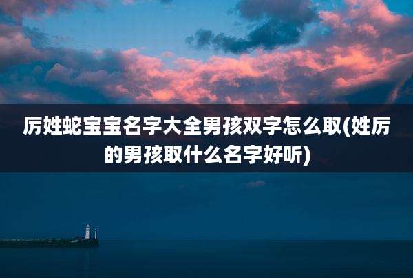 厉姓蛇宝宝名字大全男孩双字怎么取(姓厉的男孩取什么名字好听)