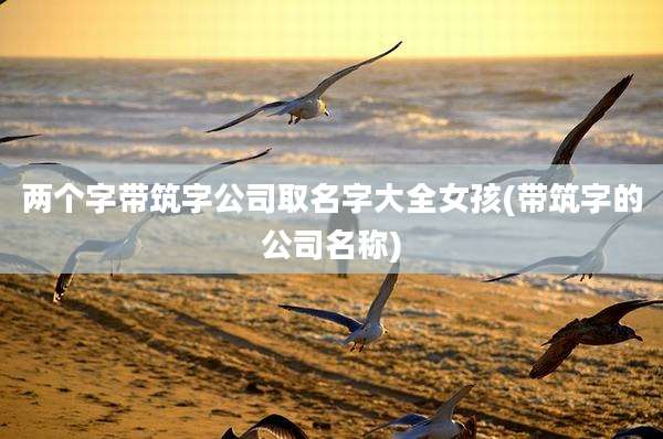 两个字带筑字公司取名字大全女孩(带筑字的公司名称)