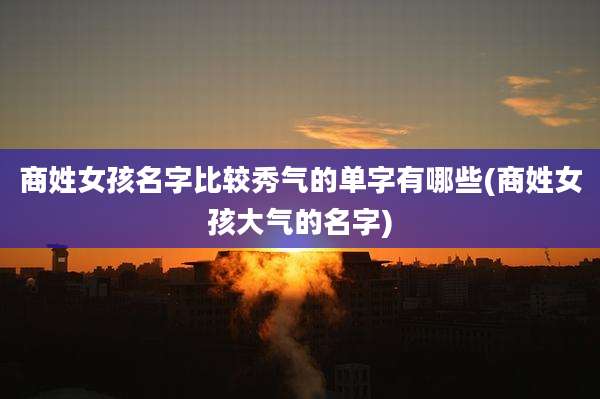 商姓女孩名字比较秀气的单字有哪些(商姓女孩大气的名字)