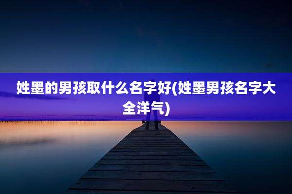 姓墨的男孩取什么名字好(姓墨男孩名字大全洋气)