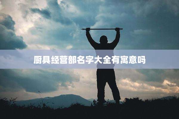 厨具经营部名字大全有寓意吗