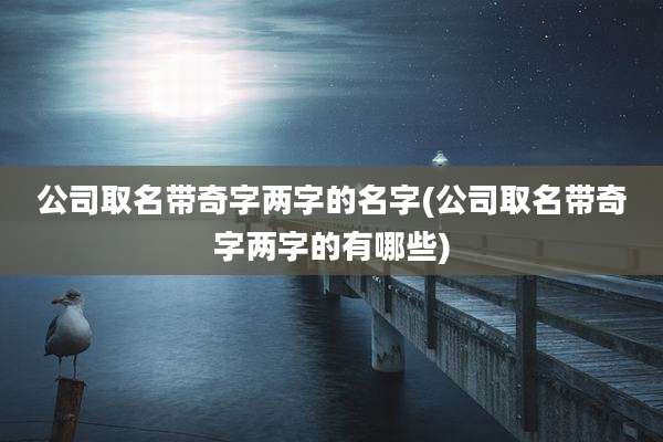 公司取名带奇字两字的名字(公司取名带奇字两字的有哪些)