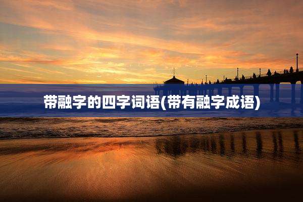 带融字的四字词语(带有融字成语)