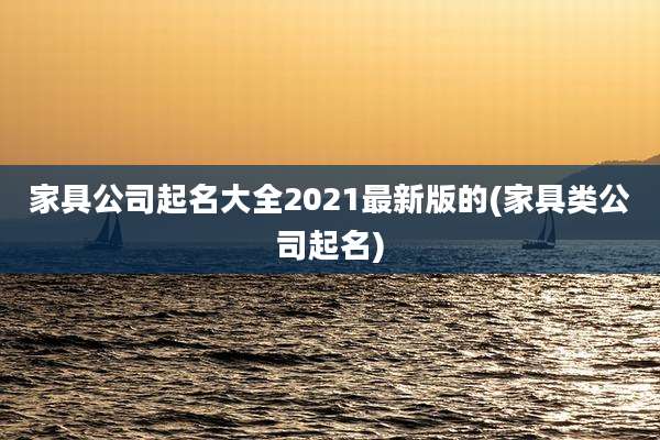 家具公司起名大全2021最新版的(家具类公司起名)