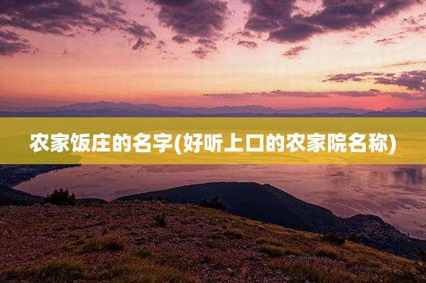 农家饭庄的名字(好听上口的农家院名称)