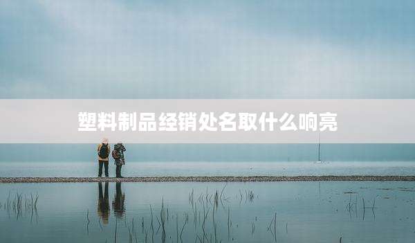 塑料制品经销处名取什么响亮
