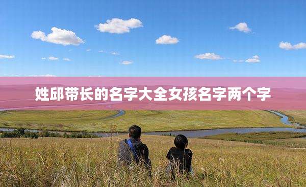 姓邱带长的名字大全女孩名字两个字