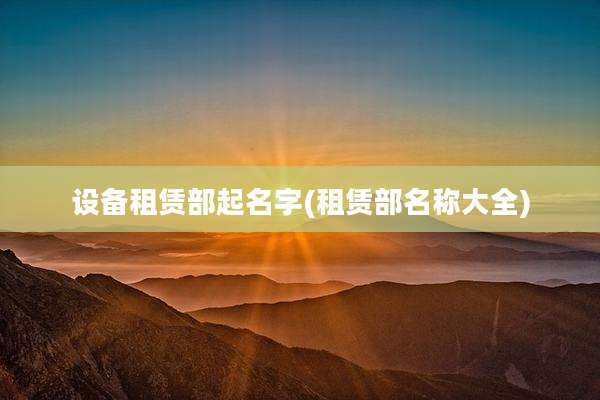 设备租赁部起名字(租赁部名称大全)