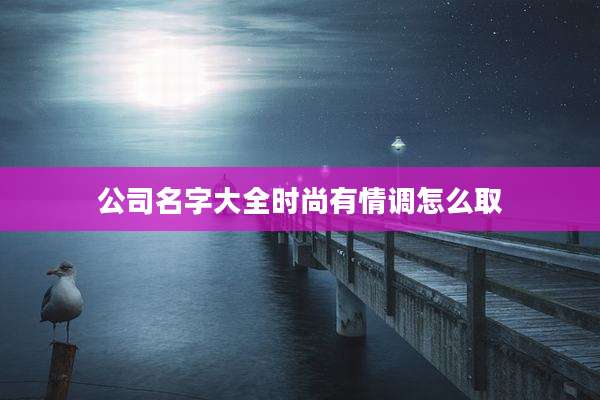 公司名字大全时尚有情调怎么取