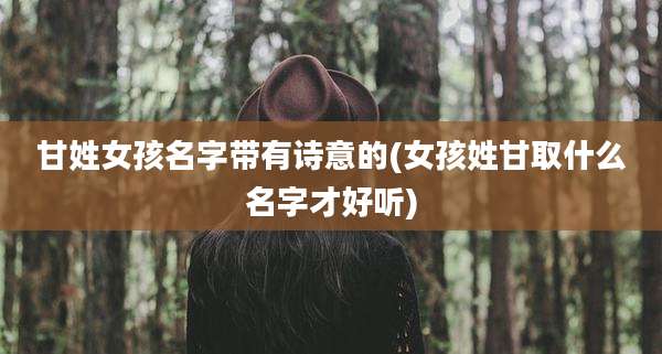 甘姓女孩名字带有诗意的(女孩姓甘取什么名字才好听)