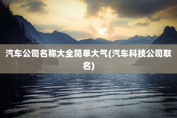 汽车公司名称大全简单大气(汽车科技公司取名)
