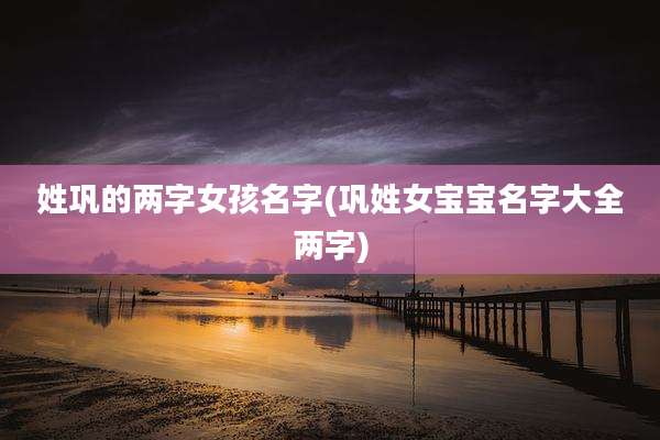 姓巩的两字女孩名字(巩姓女宝宝名字大全两字)