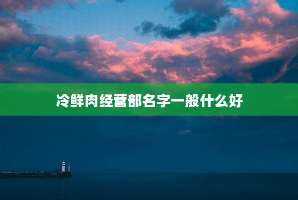 冷鲜肉经营部名字一般什么好
