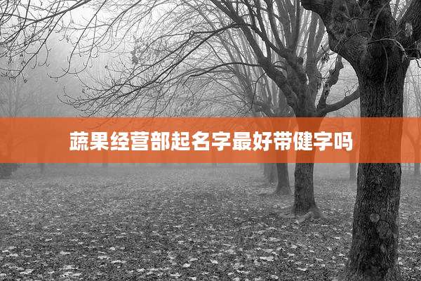 蔬果经营部起名字最好带健字吗