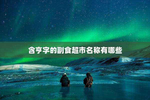 含亨字的副食超市名称有哪些