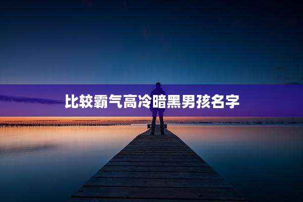 比较霸气高冷暗黑男孩名字