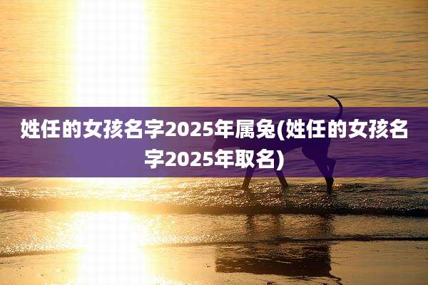 姓任的女孩名字2025年属兔(姓任的女孩名字2025年取名)