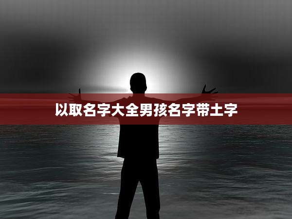 以取名字大全男孩名字带土字