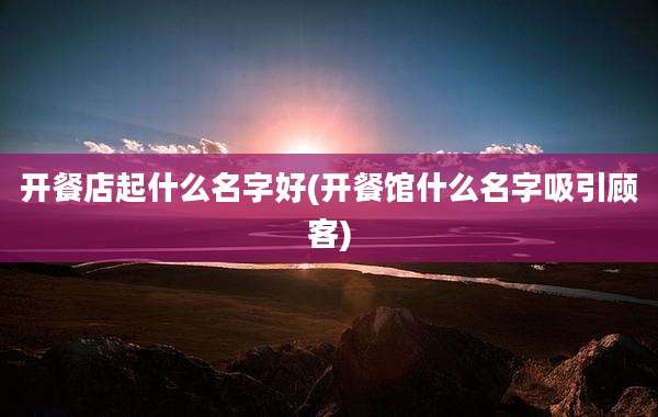 开餐店起什么名字好(开餐馆什么名字吸引顾客)