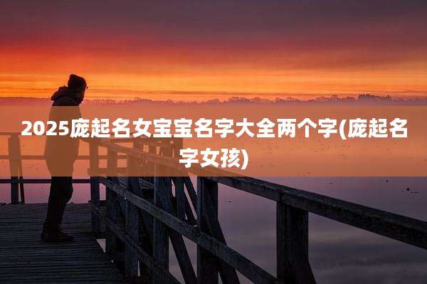 2025庞起名女宝宝名字大全两个字(庞起名字女孩)
