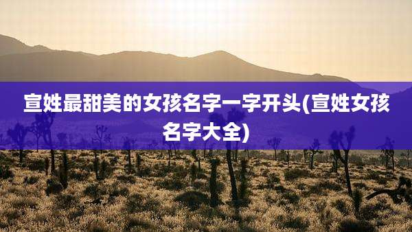 宣姓最甜美的女孩名字一字开头(宣姓女孩名字大全)