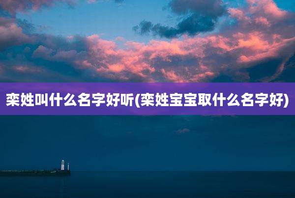 栾姓叫什么名字好听(栾姓宝宝取什么名字好)