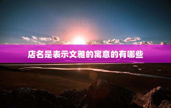 店名是表示文雅的寓意的有哪些