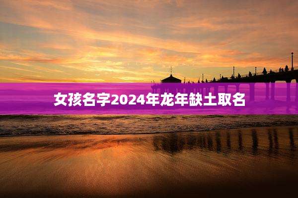 女孩名字2024年龙年缺土取名