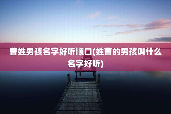 曹姓男孩名字好听顺口(姓曹的男孩叫什么名字好听)