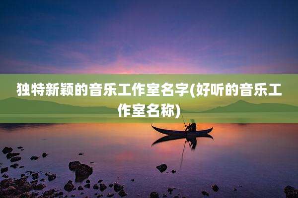 独特新颖的音乐工作室名字(好听的音乐工作室名称)
