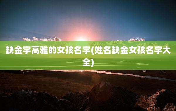 缺金字高雅的女孩名字(姓名缺金女孩名字大全)