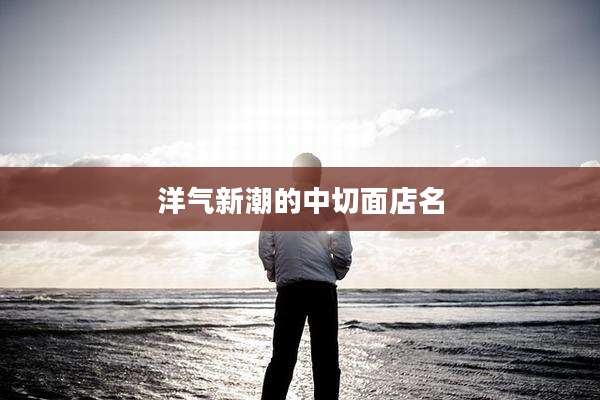 洋气新潮的中切面店名