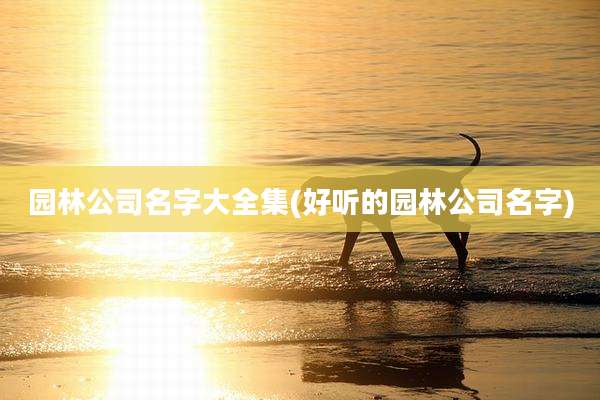 园林公司名字大全集(好听的园林公司名字)