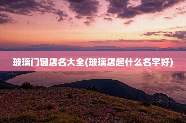 玻璃门窗店名大全(玻璃店起什么名字好)