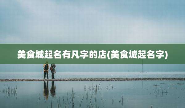 美食城起名有凡字的店(美食城起名字)