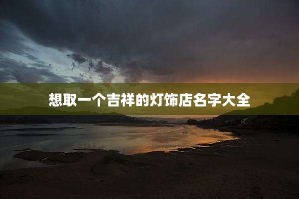想取一个吉祥的灯饰店名字大全