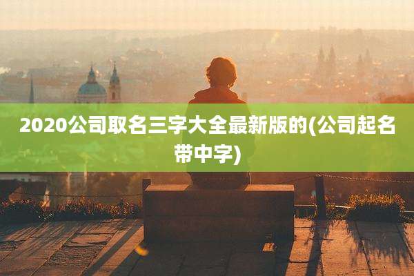 2020公司取名三字大全最新版的(公司起名带中字)